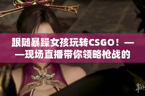 跟随暴躁女孩玩转CSGO！——现场直播带你领略枪战的热血与激情