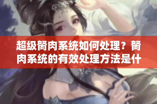 超级胬肉系统如何处理？胬肉系统的有效处理方法是什么？