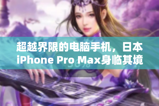 超越界限的电脑手机，日本iPhone Pro Max身临其境！