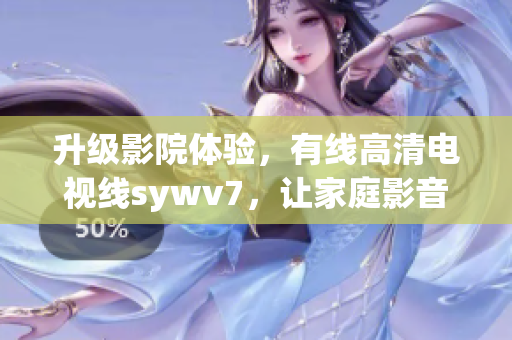 升级影院体验，有线高清电视线sywv7，让家庭影音更清晰震撼！