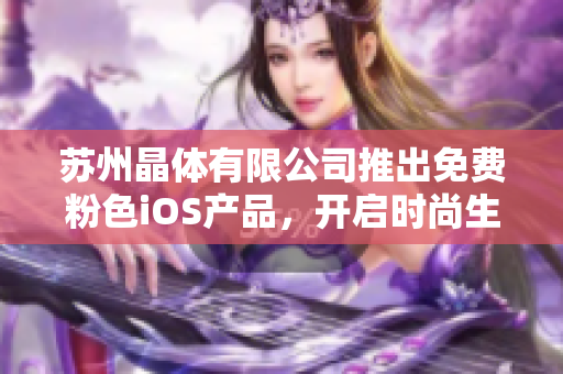 苏州晶体有限公司推出免费粉色iOS产品，开启时尚生活新视界