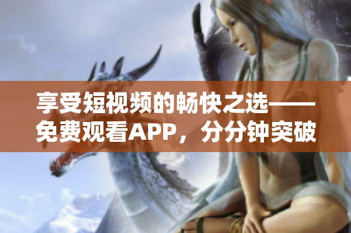 享受短视频的畅快之选——免费观看APP，分分钟突破时空限制！