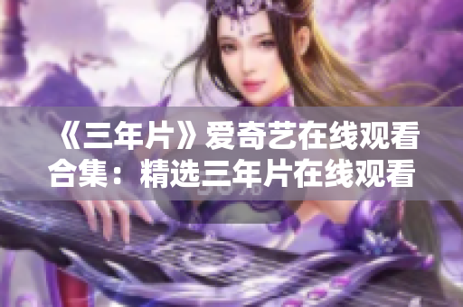 《三年片》爱奇艺在线观看合集：精选三年片在线观看资源一网打尽!