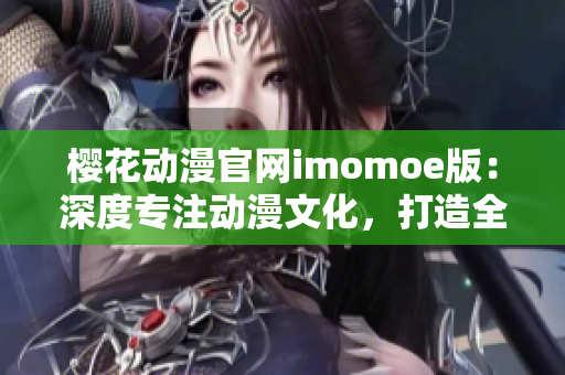 樱花动漫官网imomoe版：深度专注动漫文化，打造全新动漫世界