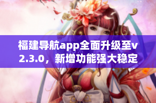 福建导航app全面升级至v2.3.0，新增功能强大稳定