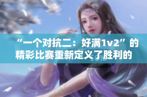 “一个对抗二：好满1v2”的精彩比赛重新定义了胜利的含义