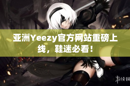 亚洲Yeezy官方网站重磅上线，鞋迷必看！