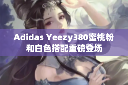 Adidas Yeezy380蜜桃粉和白色搭配重磅登场