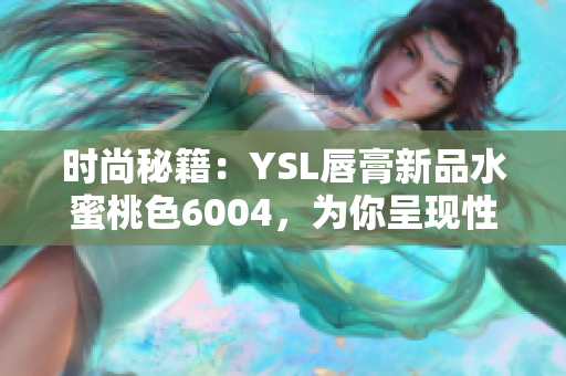 时尚秘籍：YSL唇膏新品水蜜桃色6004，为你呈现性感唇妆