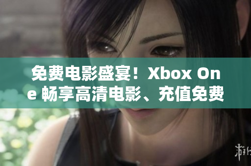 免费电影盛宴！Xbox One 畅享高清电影、充值免费话费