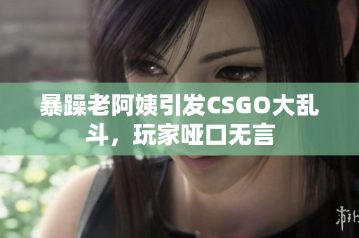 暴躁老阿姨引发CSGO大乱斗，玩家哑口无言