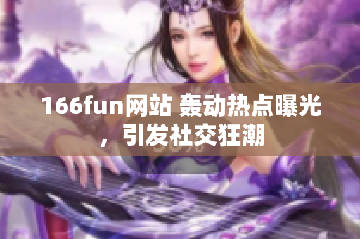 166fun网站 轰动热点曝光，引发社交狂潮