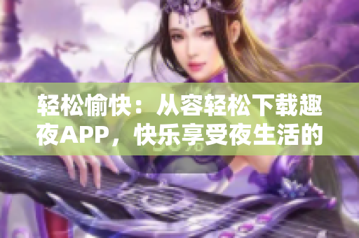 轻松愉快：从容轻松下载趣夜APP，快乐享受夜生活的美好