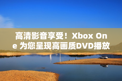 高清影音享受！Xbox One 为您呈现高画质DVD播放