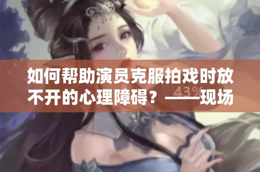 如何帮助演员克服拍戏时放不开的心理障碍？——现场教学