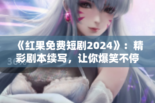 《红果免费短剧2024》：精彩剧本续写，让你爆笑不停！