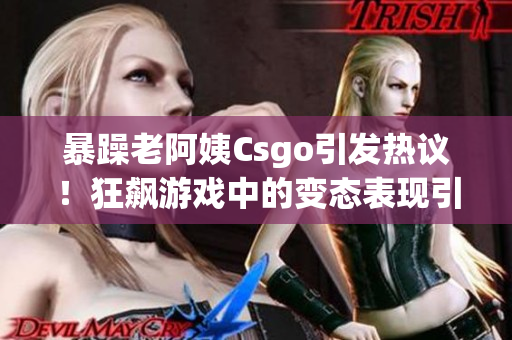 暴躁老阿姨Csgo引发热议！狂飙游戏中的变态表现引网友关注