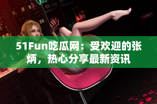 51Fun吃瓜网：受欢迎的张炳，热心分享最新资讯