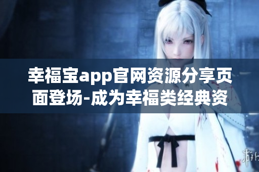 幸福宝app官网资源分享页面登场-成为幸福类经典资源的新宠(1)