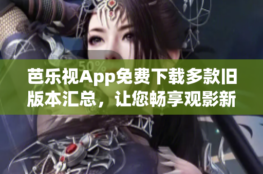 芭乐视App免费下载多款旧版本汇总，让您畅享观影新体验(1)