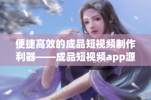 便捷高效的成品短视频制作利器——成品短视频app源码的优势探析