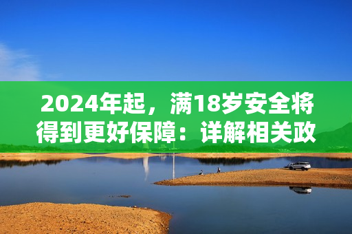 2024年起，满18岁安全将得到更好保障：详解相关政策措施