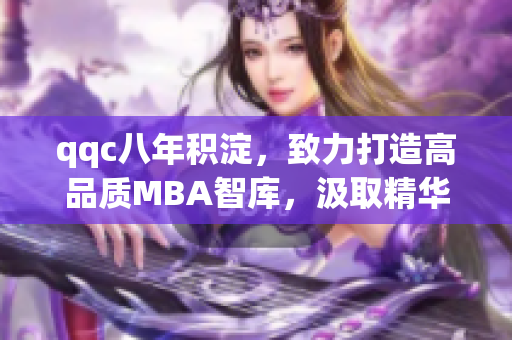 qqc八年积淀，致力打造高品质MBA智库，汲取精华分享商学智慧