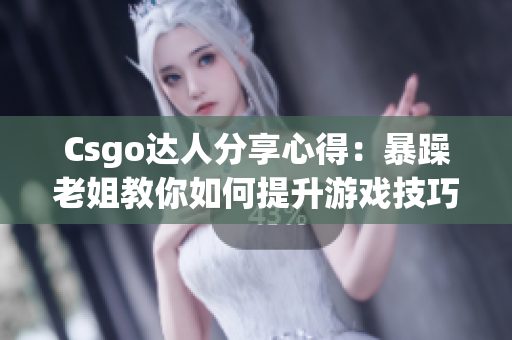 Csgo达人分享心得：暴躁老姐教你如何提升游戏技巧