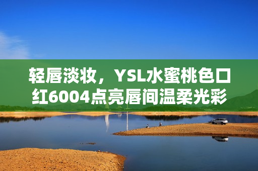 轻唇淡妆，YSL水蜜桃色口红6004点亮唇间温柔光彩