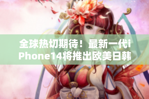 全球热切期待！最新一代iPhone14将推出欧美日韩版