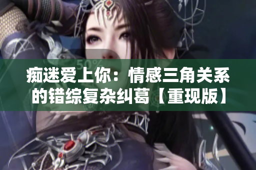 痴迷爱上你：情感三角关系的错综复杂纠葛【重现版】