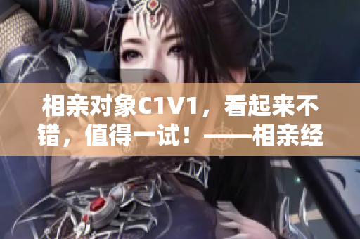 相亲对象C1V1，看起来不错，值得一试！——相亲经验分享