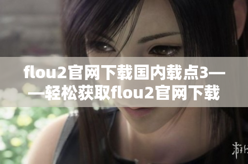 flou2官网下载国内载点3——轻松获取flou2官网下载资源