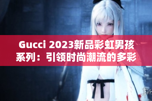 Gucci 2023新品彩虹男孩系列：引领时尚潮流的多彩之选