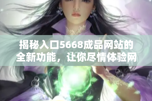 揭秘入口5668成品网站的全新功能，让你尽情体验网站的惊喜与便利