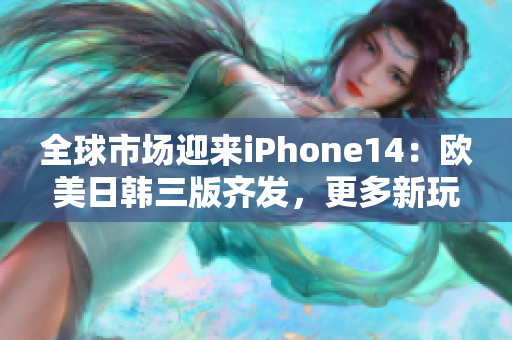 全球市场迎来iPhone14：欧美日韩三版齐发，更多新玩法等你探索！