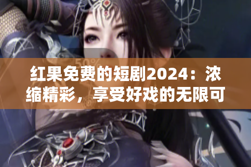 红果免费的短剧2024：浓缩精彩，享受好戏的无限可能！