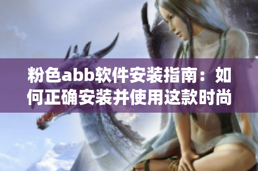 粉色abb软件安装指南：如何正确安装并使用这款时尚实用的软件(1)