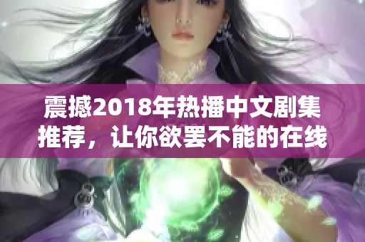 震撼2018年热播中文剧集推荐，让你欲罢不能的在线观看！