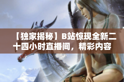 【独家揭秘】B站惊现全新二十四小时直播间，精彩内容不容错过！