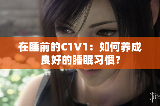 在睡前的C1V1：如何养成良好的睡眠习惯？