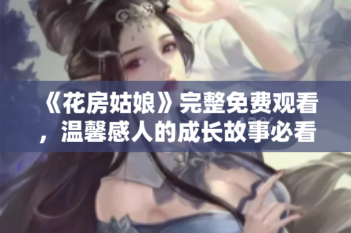 《花房姑娘》完整免费观看，温馨感人的成长故事必看！