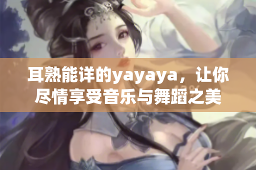 耳熟能详的yayaya，让你尽情享受音乐与舞蹈之美