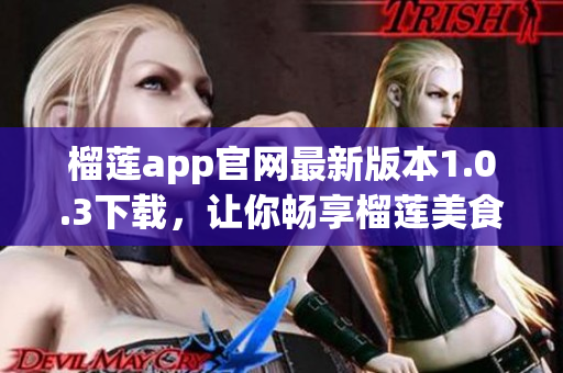 榴莲app官网最新版本1.0.3下载，让你畅享榴莲美食生活！(1)