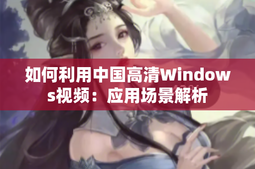 如何利用中国高清Windows视频：应用场景解析