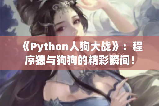 《Python人狗大战》：程序猿与狗狗的精彩瞬间！