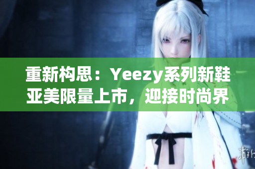 重新构思：Yeezy系列新鞋亚美限量上市，迎接时尚界狂潮