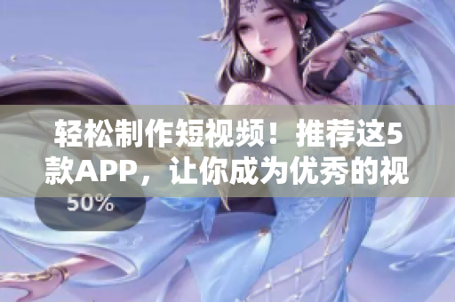 轻松制作短视频！推荐这5款APP，让你成为优秀的视频创作者！