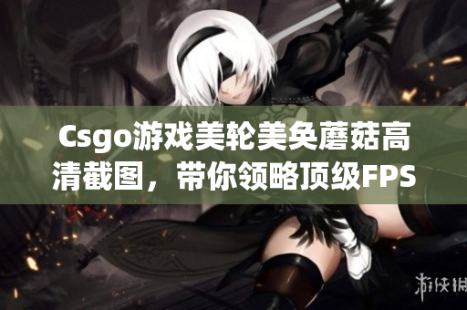 Csgo游戏美轮美奂蘑菇高清截图，带你领略顶级FPS游戏的视觉盛宴