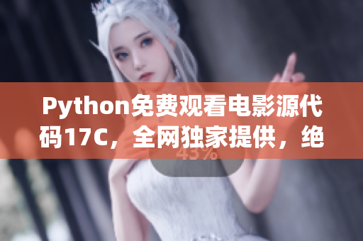 Python免费观看电影源代码17C，全网独家提供，绝对精华推荐